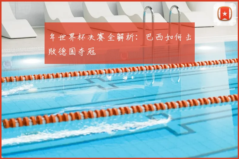 年世界杯决赛全解析：巴西如何击败德国夺冠