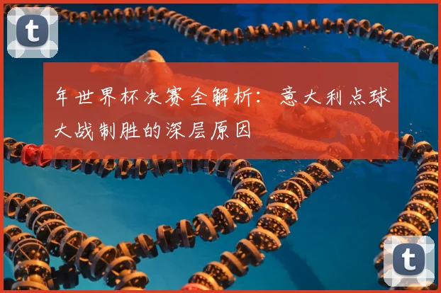 年世界杯决赛全解析：意大利点球大战制胜的深层原因