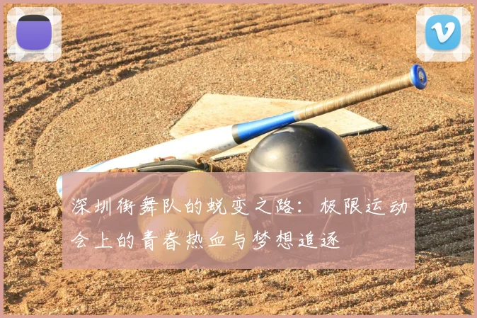 深圳街舞队的蜕变之路：极限运动会上的青春热血与梦想追逐