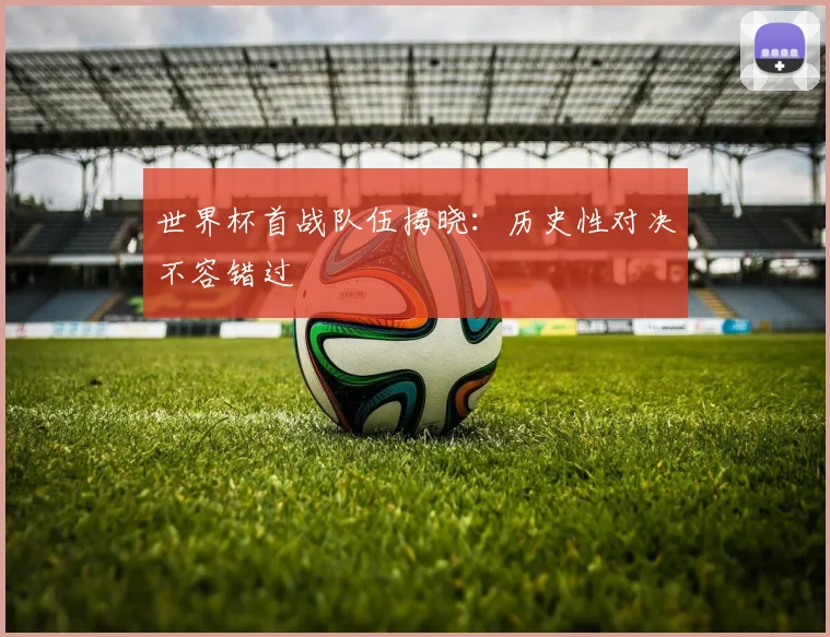 世界杯首战队伍揭晓：历史性对决不容错过