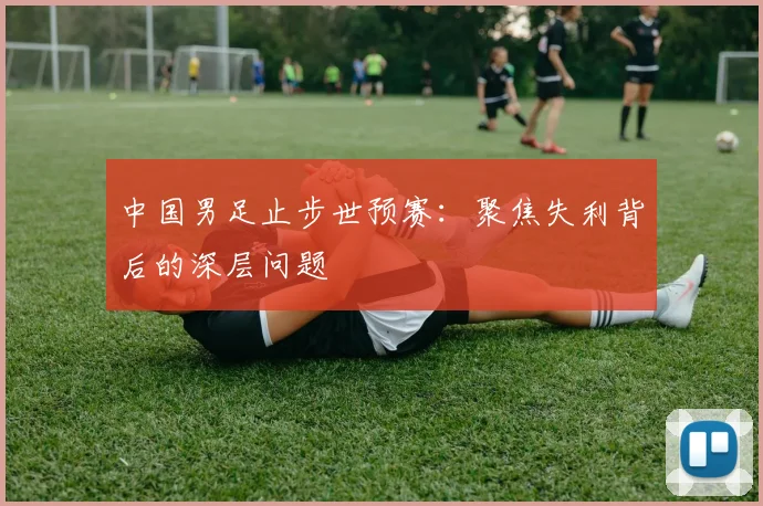中国男足止步世预赛：聚焦失利背后的深层问题