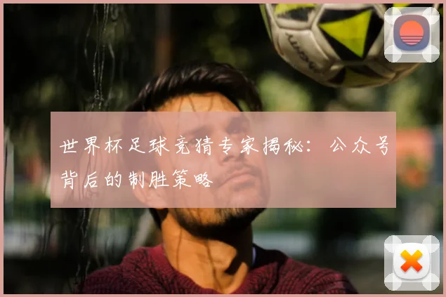 世界杯足球竞猜专家揭秘：公众号背后的制胜策略