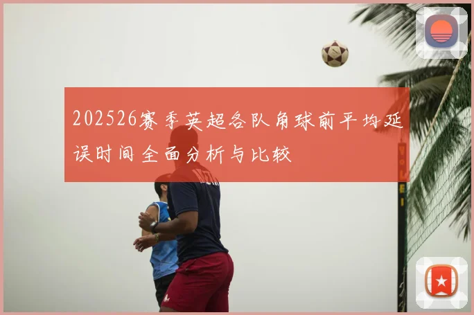 202526赛季英超各队角球前平均延误时间全面分析与比较