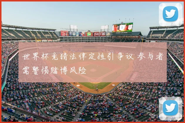 世界杯竞猜法律定性引争议 参与者需警惕赌博风险