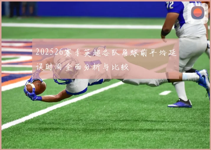202526赛季英超各队角球前平均延误时间全面分析与比较