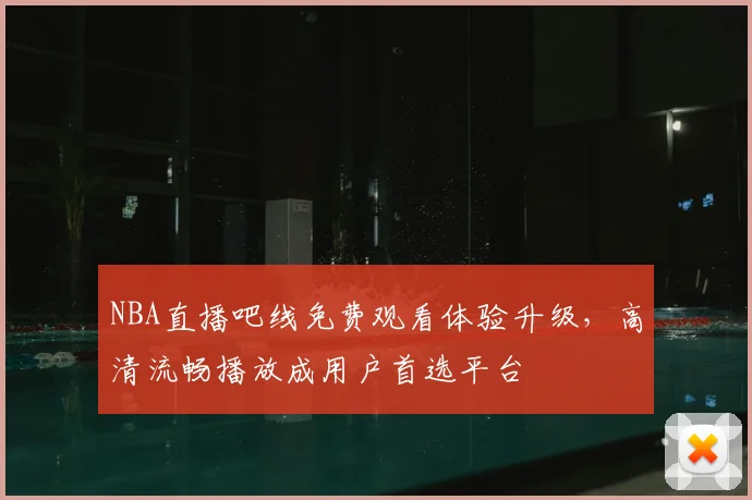 NBA直播吧线免费观看体验升级，高清流畅播放成用户首选平台