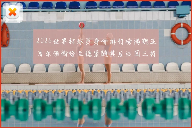 2026世界杯球员身价排行榜揭晓亚马尔领衔哈兰德紧随其后法国三将入围