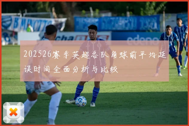 202526赛季英超各队角球前平均延误时间全面分析与比较