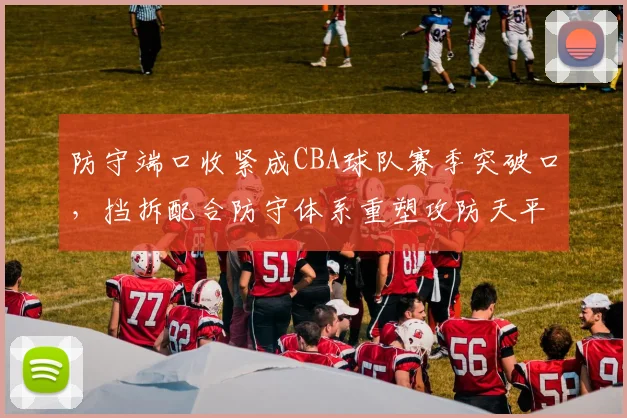 防守端口收紧成CBA球队赛季突破口，挡拆配合防守体系重塑攻防天平