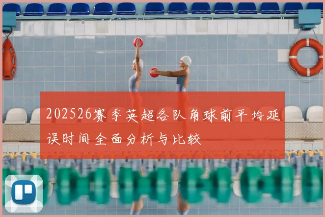 202526赛季英超各队角球前平均延误时间全面分析与比较
