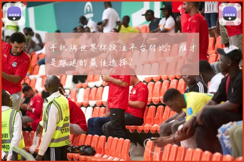 手机端世界杯投注平台对比：谁才是球迷的最佳选择？