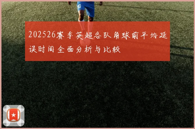 202526赛季英超各队角球前平均延误时间全面分析与比较