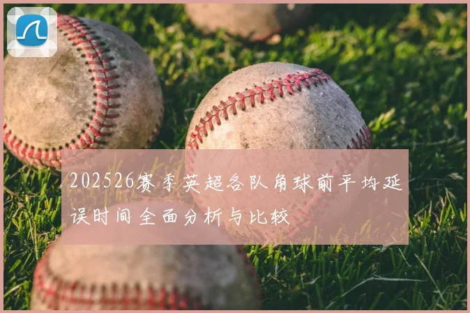 202526赛季英超各队角球前平均延误时间全面分析与比较