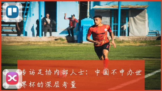 专访足协内部人士：中国不申办世界杯的深层考量