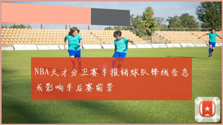 NBA天才分卫赛季报销球队锋线告急或影响季后赛前景