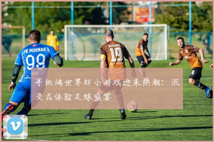 手机端世界杯小游戏迎来热潮：沉浸式体验足球盛宴