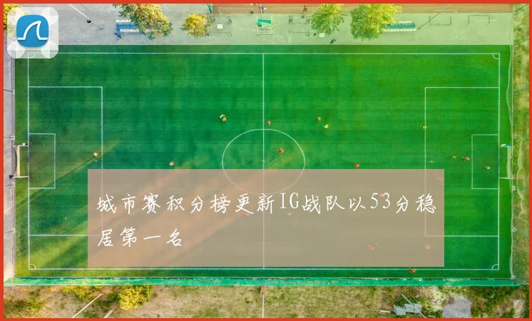 城市赛积分榜更新IG战队以53分稳居第一名