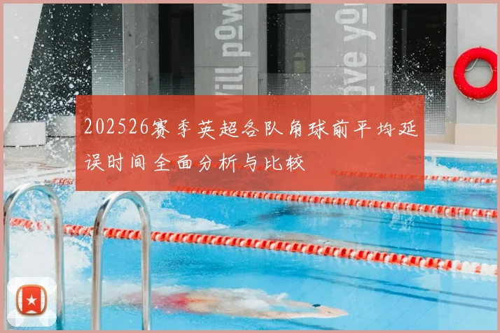 202526赛季英超各队角球前平均延误时间全面分析与比较