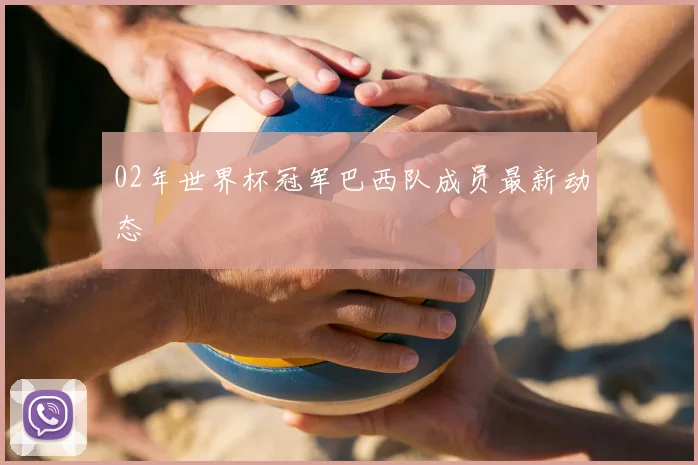 02年世界杯冠军巴西队成员最新动态