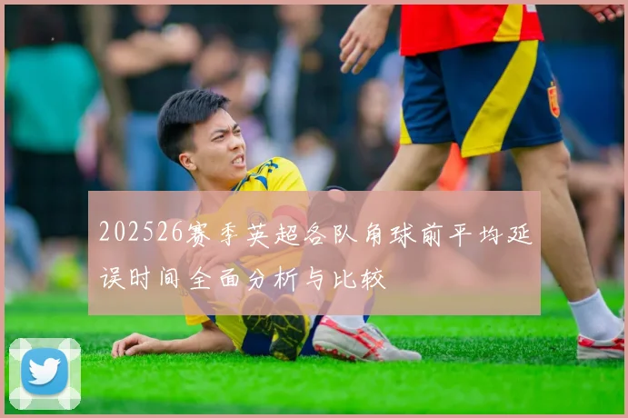 202526赛季英超各队角球前平均延误时间全面分析与比较