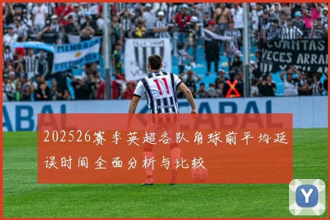 202526赛季英超各队角球前平均延误时间全面分析与比较