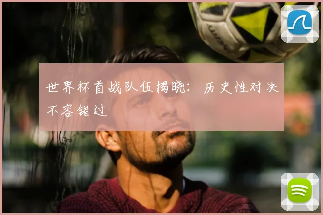 世界杯首战队伍揭晓：历史性对决不容错过