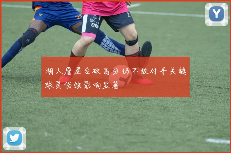 湖人詹眉合砍高分仍不敌对手关键球员伤缺影响显著