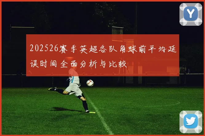 202526赛季英超各队角球前平均延误时间全面分析与比较