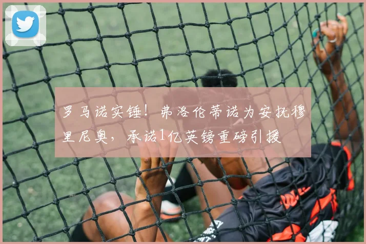 罗马诺实锤！弗洛伦蒂诺为安抚穆里尼奥，承诺1亿英镑重磅引援