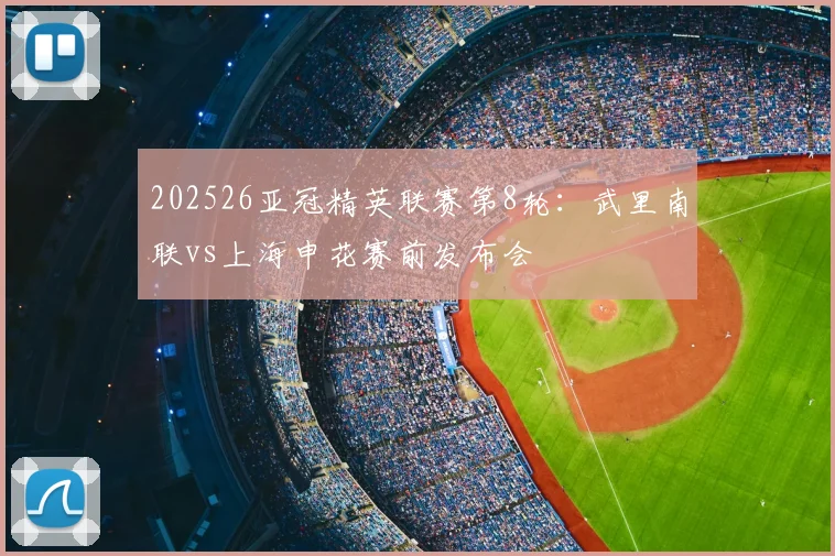 202526亚冠精英联赛第8轮:武里南联vs上海申花赛前发布会