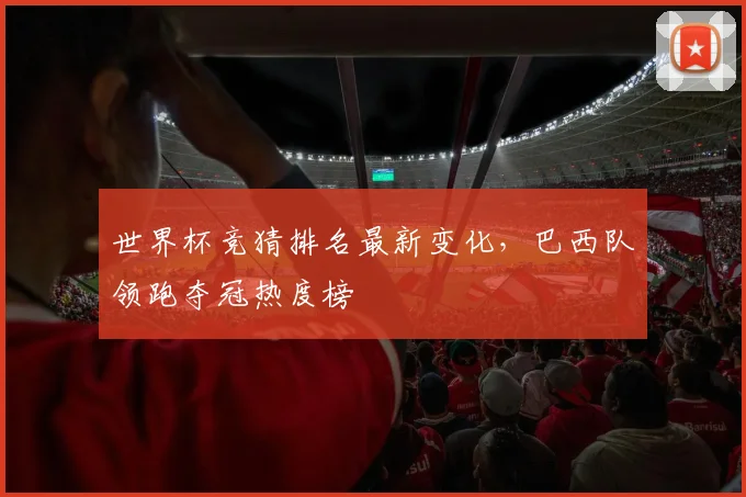 世界杯竞猜排名最新变化，巴西队领跑夺冠热度榜