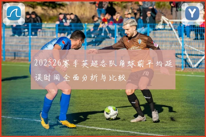 202526赛季英超各队角球前平均延误时间全面分析与比较