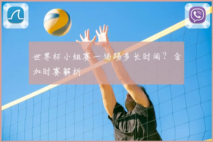 世界杯小组赛一场踢多长时间？含加时赛解析