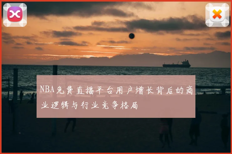 NBA免费直播平台用户增长背后的商业逻辑与行业竞争格局