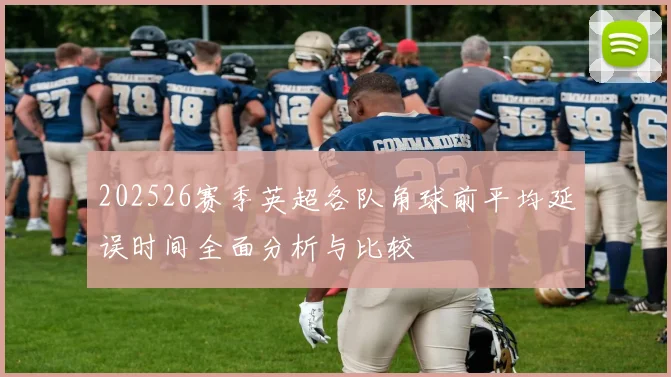 202526赛季英超各队角球前平均延误时间全面分析与比较