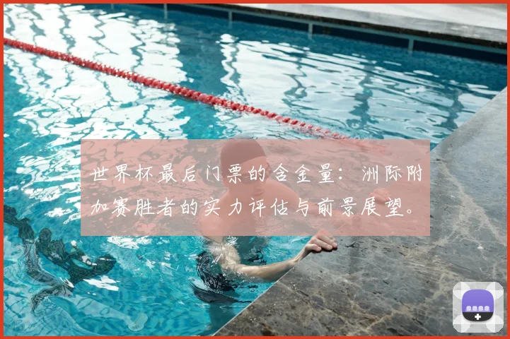 世界杯最后门票的含金量：洲际附加赛胜者的实力评估与前景展望。
