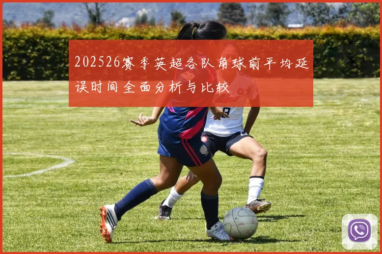 202526赛季英超各队角球前平均延误时间全面分析与比较