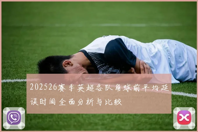 202526赛季英超各队角球前平均延误时间全面分析与比较