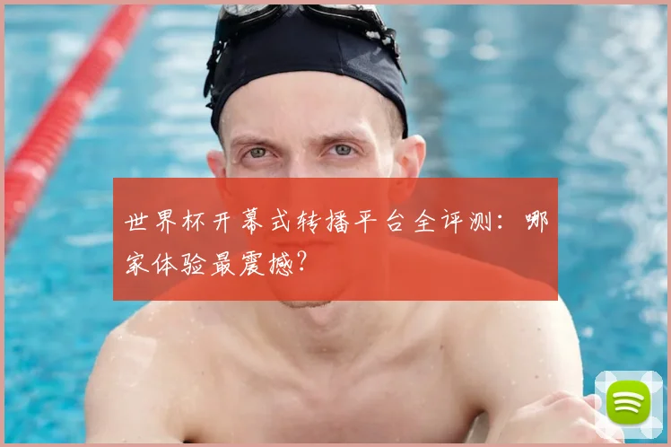 世界杯开幕式转播平台全评测：哪家体验最震撼？