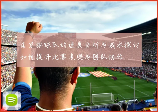 南京排球队的速度分析与战术探讨如何提升比赛表现与团队协作