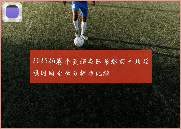 202526赛季英超各队角球前平均延误时间全面分析与比较