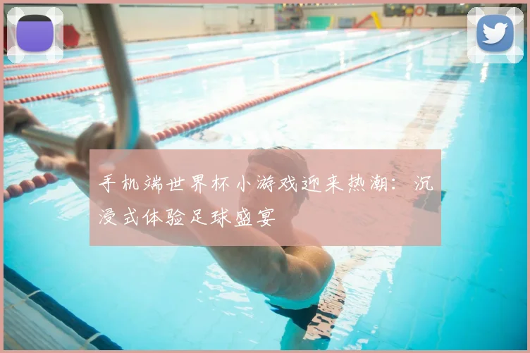 手机端世界杯小游戏迎来热潮：沉浸式体验足球盛宴