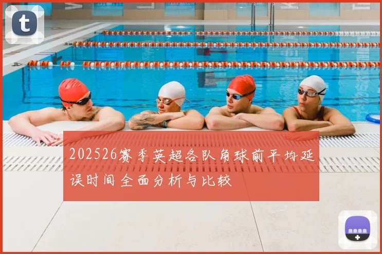 202526赛季英超各队角球前平均延误时间全面分析与比较