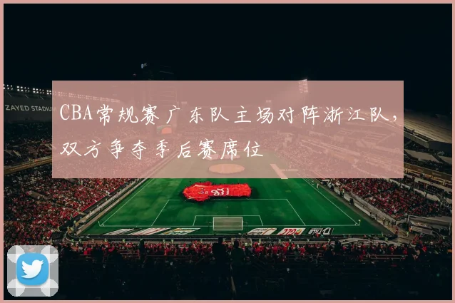 CBA常规赛广东队主场对阵浙江队，双方争夺季后赛席位