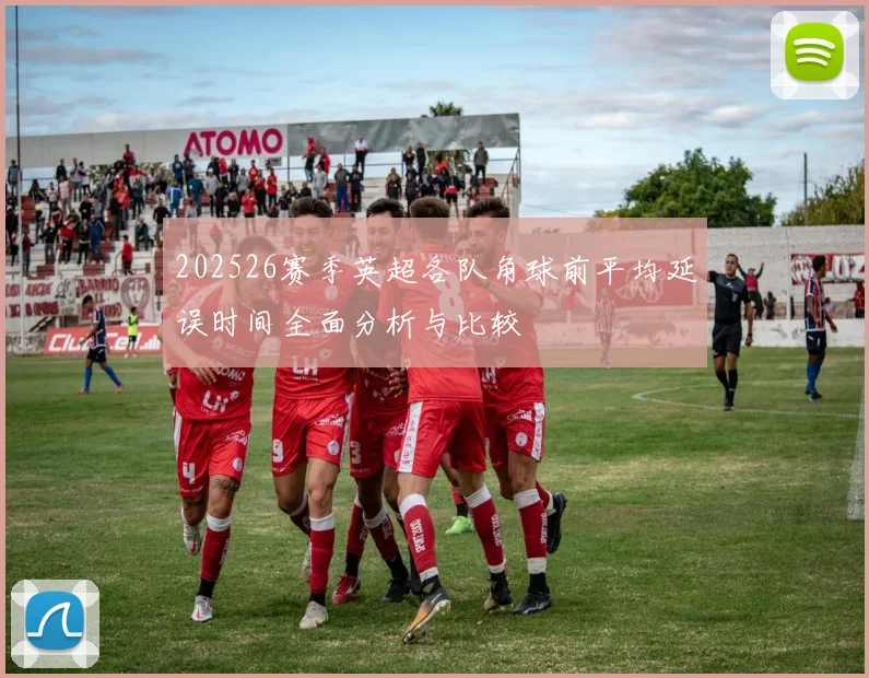 202526赛季英超各队角球前平均延误时间全面分析与比较