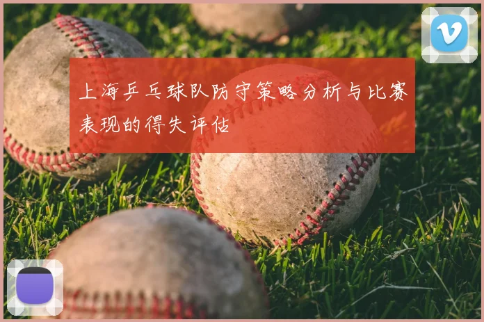 上海乒乓球队防守策略分析与比赛表现的得失评估